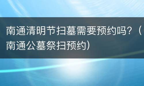 南通清明节扫墓需要预约吗?（南通公墓祭扫预约）