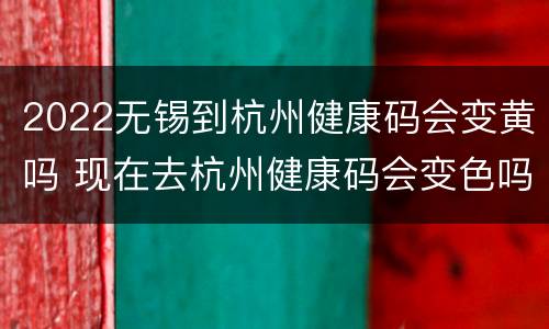 2022无锡到杭州健康码会变黄吗 现在去杭州健康码会变色吗