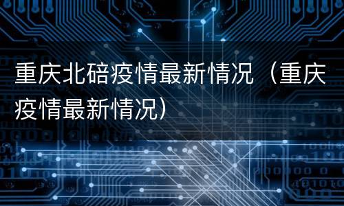 重庆北碚疫情最新情况（重庆疫情最新情况）