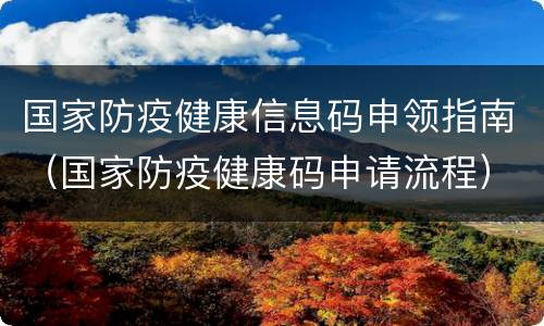 国家防疫健康信息码申领指南（国家防疫健康码申请流程）