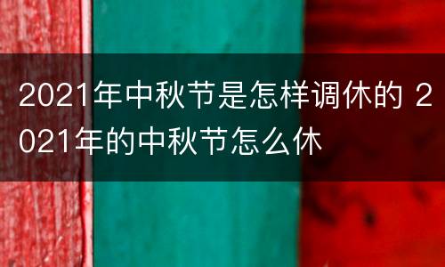 2021年中秋节是怎样调休的 2021年的中秋节怎么休