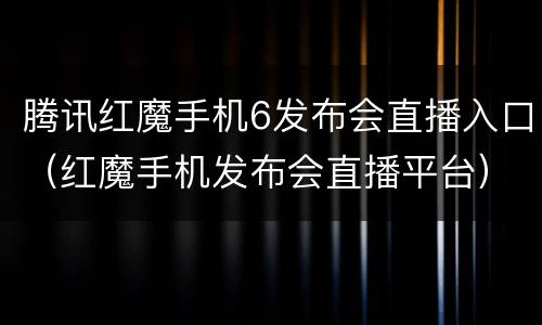 腾讯红魔手机6发布会直播入口（红魔手机发布会直播平台）