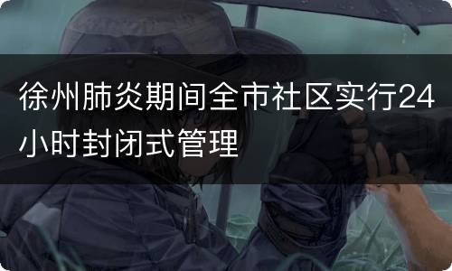 徐州肺炎期间全市社区实行24小时封闭式管理