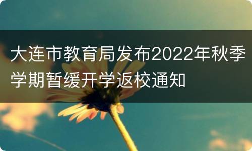 大连市教育局发布2022年秋季学期暂缓开学返校通知