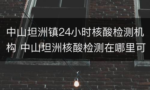 中山坦洲镇24小时核酸检测机构 中山坦洲核酸检测在哪里可以做
