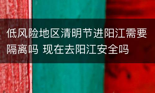 低风险地区清明节进阳江需要隔离吗 现在去阳江安全吗