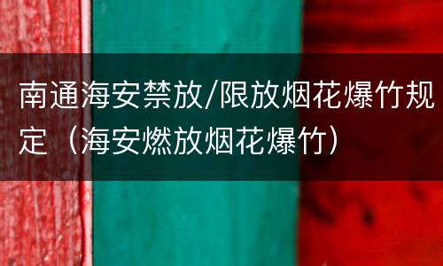 南通海安禁放/限放烟花爆竹规定（海安燃放烟花爆竹）