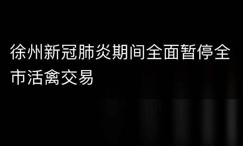 徐州新冠肺炎期间全面暂停全市活禽交易