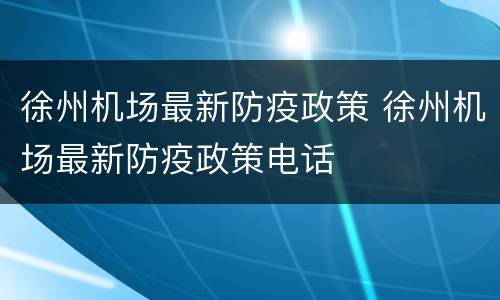 徐州机场最新防疫政策 徐州机场最新防疫政策电话