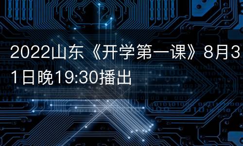 2022山东《开学第一课》8月31日晚19:30播出