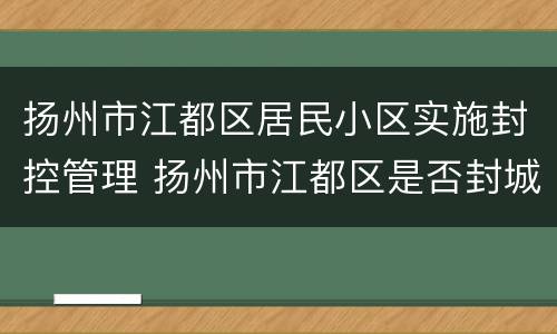 扬州市江都区居民小区实施封控管理 扬州市江都区是否封城