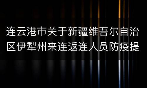 连云港市关于新疆维吾尔自治区伊犁州来连返连人员防疫提醒