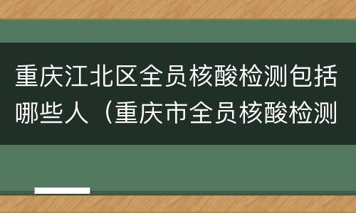 重庆江北区全员核酸检测包括哪些人（重庆市全员核酸检测）