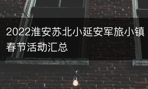 2022淮安苏北小延安军旅小镇春节活动汇总