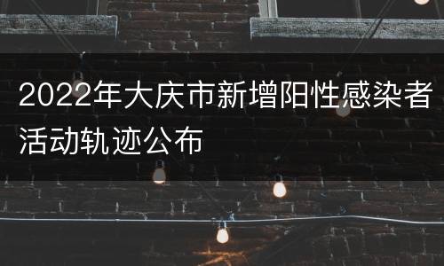 2022年大庆市新增阳性感染者活动轨迹公布