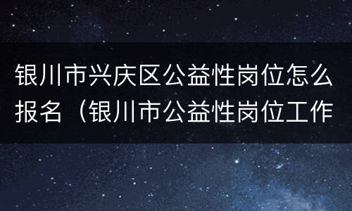 银川市兴庆区公益性岗位怎么报名（银川市公益性岗位工作有哪些）