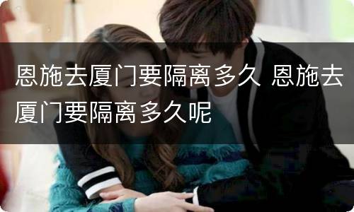 恩施去厦门要隔离多久 恩施去厦门要隔离多久呢