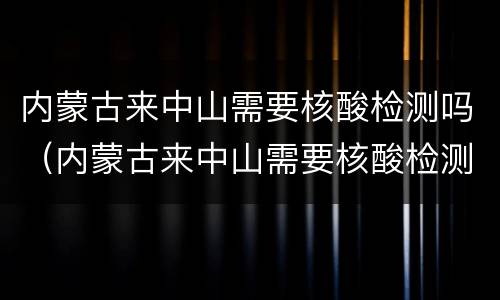 内蒙古来中山需要核酸检测吗（内蒙古来中山需要核酸检测吗今天）