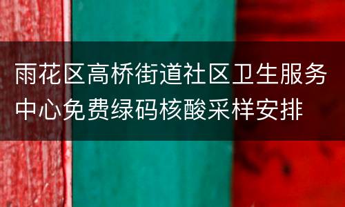雨花区高桥街道社区卫生服务中心免费绿码核酸采样安排