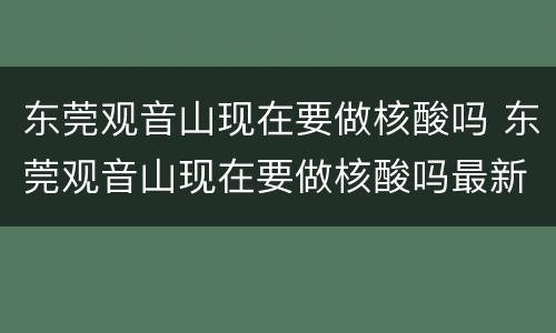 东莞观音山现在要做核酸吗 东莞观音山现在要做核酸吗最新