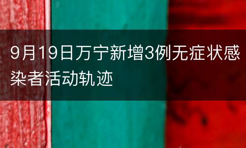 9月19日万宁新增3例无症状感染者活动轨迹