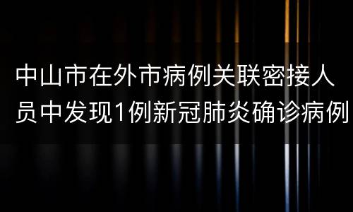 中山市在外市病例关联密接人员中发现1例新冠肺炎确诊病例