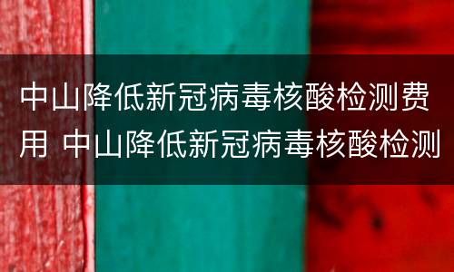 中山降低新冠病毒核酸检测费用 中山降低新冠病毒核酸检测费用多少