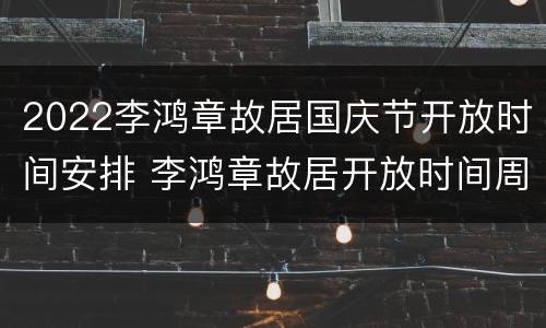 2022李鸿章故居国庆节开放时间安排 李鸿章故居开放时间周一开放吗?