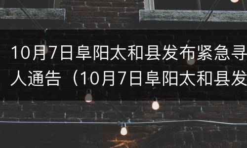10月7日阜阳太和县发布紧急寻人通告（10月7日阜阳太和县发布紧急寻人通告）