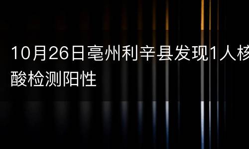 10月26日亳州利辛县发现1人核酸检测阳性