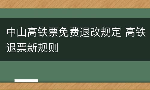 中山高铁票免费退改规定 高铁退票新规则