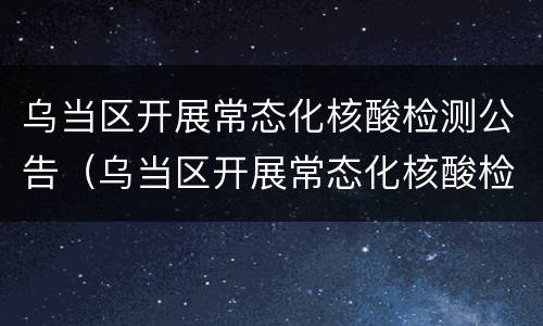 乌当区开展常态化核酸检测公告（乌当区开展常态化核酸检测公告通知）
