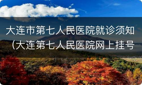 大连市第七人民医院就诊须知（大连第七人民医院网上挂号）