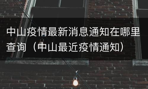 中山疫情最新消息通知在哪里查询（中山最近疫情通知）