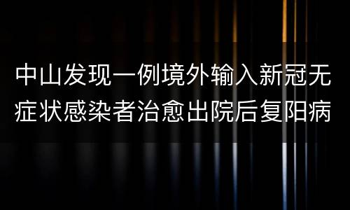 中山发现一例境外输入新冠无症状感染者治愈出院后复阳病例