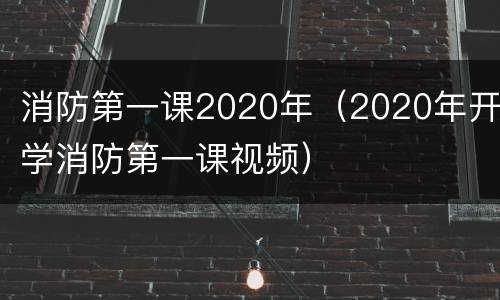 消防第一课2020年（2020年开学消防第一课视频）