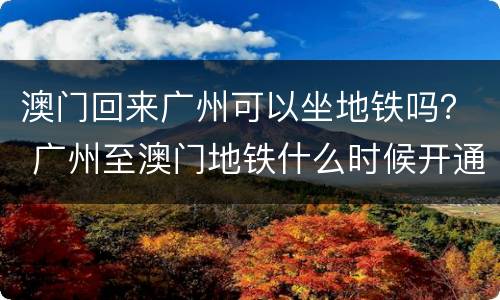 澳门回来广州可以坐地铁吗？ 广州至澳门地铁什么时候开通?