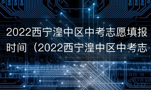 2022西宁湟中区中考志愿填报时间（2022西宁湟中区中考志愿填报时间及地点）