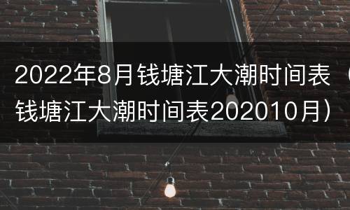 2022年8月钱塘江大潮时间表（钱塘江大潮时间表202010月）