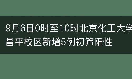 9月6日0时至10时北京化工大学昌平校区新增5例初筛阳性