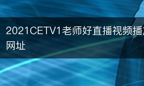 2021CETV1老师好直播视频播放网址