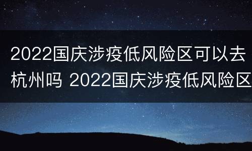 2022国庆涉疫低风险区可以去杭州吗 2022国庆涉疫低风险区可以去杭州吗现在