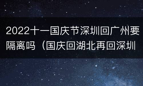 2022十一国庆节深圳回广州要隔离吗（国庆回湖北再回深圳要隔离吗）