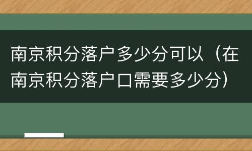 南京积分落户多少分可以（在南京积分落户口需要多少分）