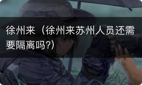 徐州来（徐州来苏州人员还需要隔离吗?）