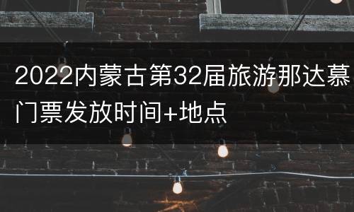 2022内蒙古第32届旅游那达慕门票发放时间+地点