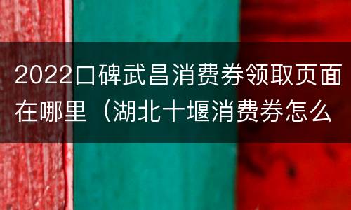 2022口碑武昌消费券领取页面在哪里（湖北十堰消费券怎么领）