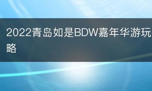 2022青岛如是BDW嘉年华游玩攻略