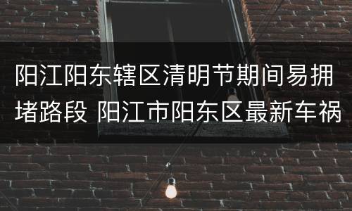 阳江阳东辖区清明节期间易拥堵路段 阳江市阳东区最新车祸