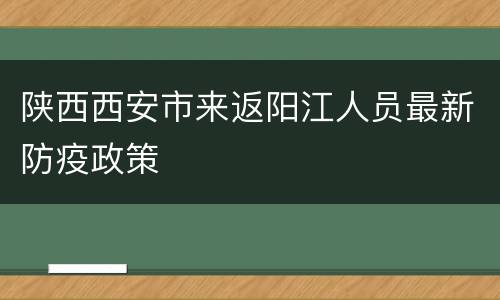 陕西西安市来返阳江人员最新防疫政策